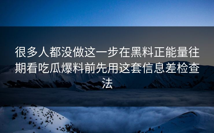 很多人都没做这一步在黑料正能量往期看吃瓜爆料前先用这套信息差检查法