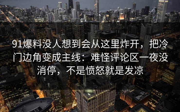 91爆料没人想到会从这里炸开，把冷门边角变成主线：难怪评论区一夜没消停，不是愤怒就是发凉