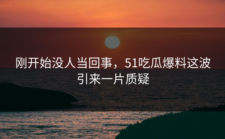 刚开始没人当回事，51吃瓜爆料这波引来一片质疑