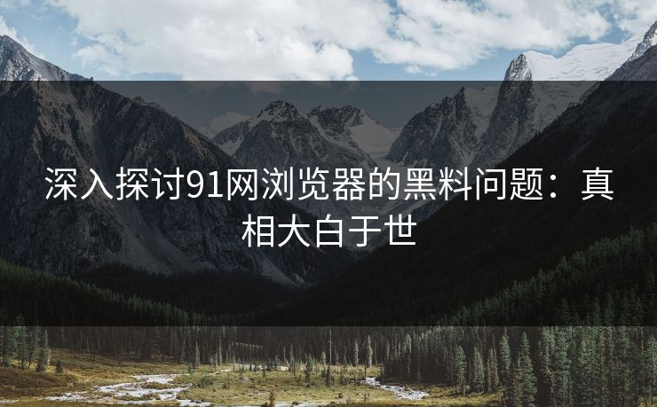 深入探讨91网浏览器的黑料问题：真相大白于世
